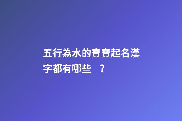 五行為水的寶寶起名漢字都有哪些？
